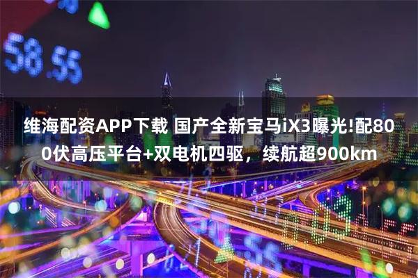 维海配资APP下载 国产全新宝马iX3曝光!配800伏高压平台+双电机四驱,续航超900km
