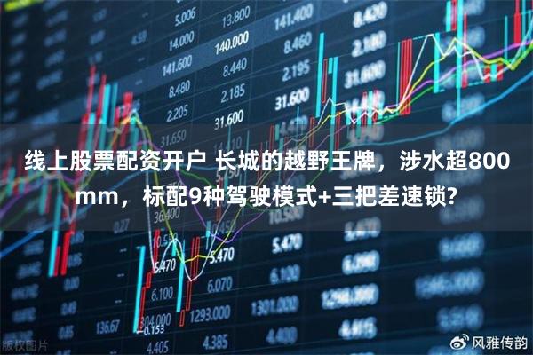 线上股票配资开户 长城的越野王牌,涉水超800mm,标配9种驾驶模式+三把差速锁?