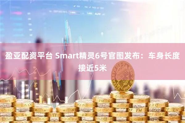 盈亚配资平台 Smart精灵6号官图发布:车身长度接近5米