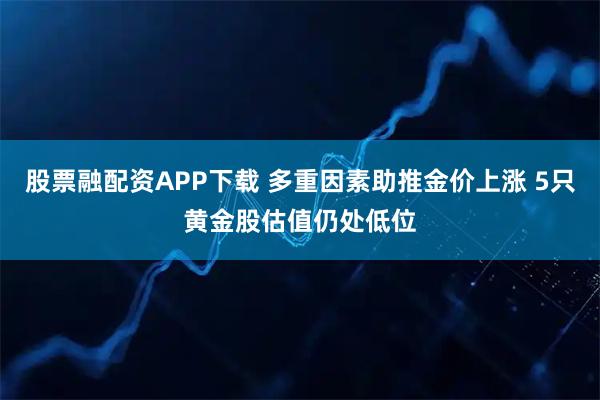 股票融配资APP下载 多重因素助推金价上涨 5只黄金股估值仍处低位
