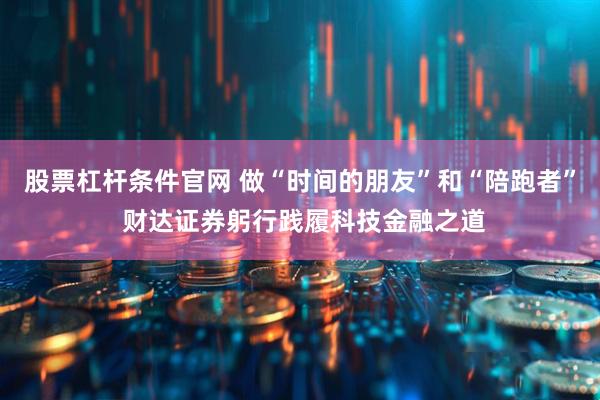 股票杠杆条件官网 做“时间的朋友”和“陪跑者” 财达证券躬行践履科技金融之道