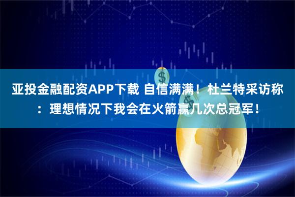 亚投金融配资APP下载 自信满满!杜兰特采访称:理想情况下我会在火箭赢几次总冠军!