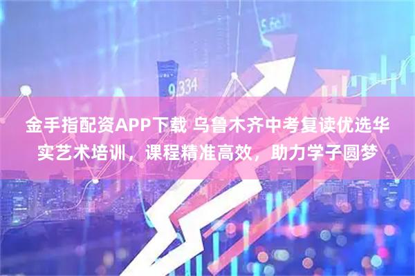 金手指配资APP下载 乌鲁木齐中考复读优选华实艺术培训，课程精准高效，助力学子圆梦
