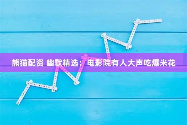 熊猫配资 幽默精选：电影院有人大声吃爆米花