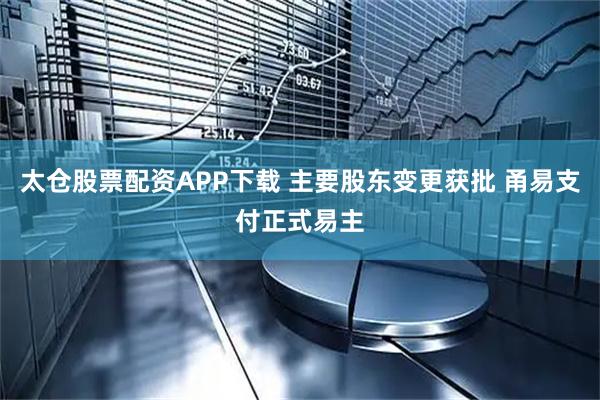太仓股票配资APP下载 主要股东变更获批 甬易支付正式易主