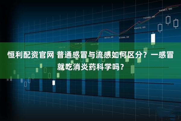 恒利配资官网 普通感冒与流感如何区分？一感冒就吃消炎药科学吗？