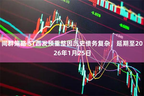 间群策略 ST西发预重整因历史债务复杂，延期至2026年1月25日