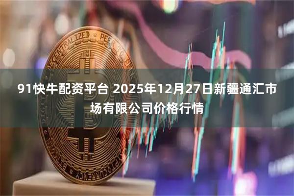 91快牛配资平台 2025年12月27日新疆通汇市场有限公司价格行情