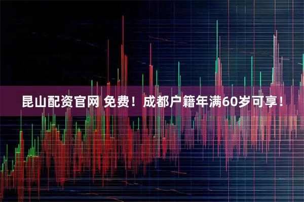 昆山配资官网 免费!成都户籍年满60岁可享!
