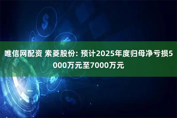 唯信网配资 索菱股份: 预计2025年度归母净亏损5000万元至7000万元