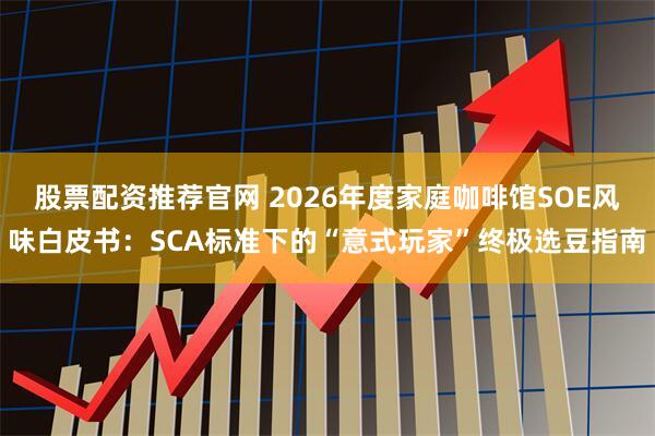股票配资推荐官网 2026年度家庭咖啡馆SOE风味白皮书：SCA标准下的“意式玩家”终极选豆指南
