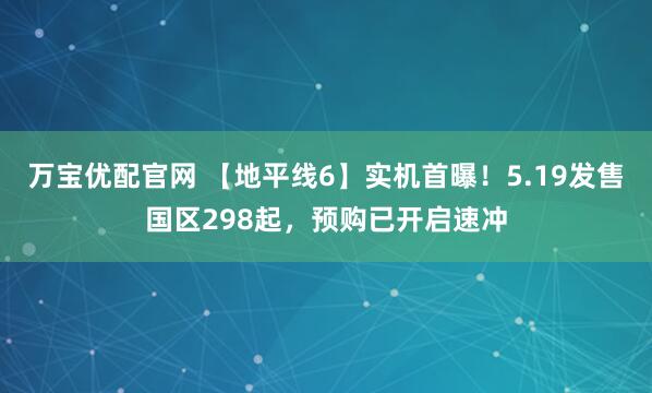 万宝优配官网 【地平线6】实机首曝！5.19发售国区298起，预购已开启速冲