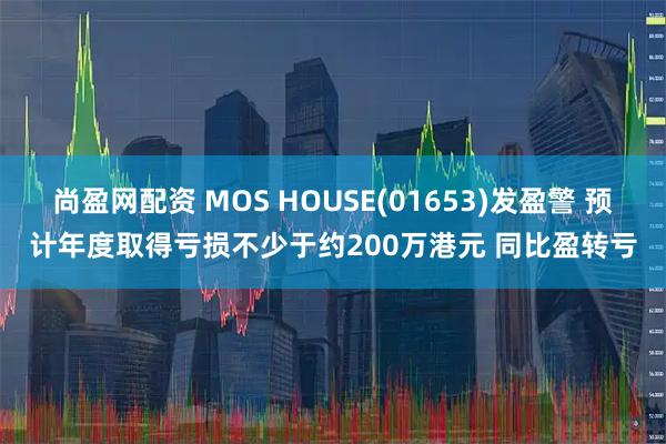尚盈网配资 MOS HOUSE(01653)发盈警 预计年度取得亏损不少于约200万港元 同比盈转亏