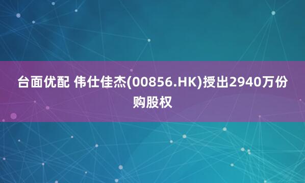 台面优配 伟仕佳杰(00856.HK)授出2940万份购股权
