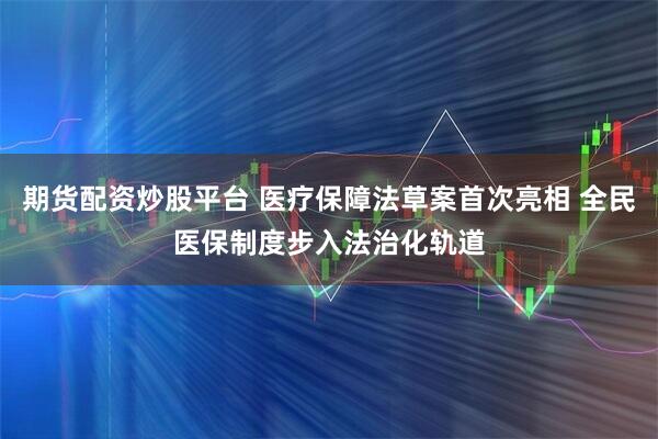期货配资炒股平台 医疗保障法草案首次亮相 全民医保制度步入法治化轨道