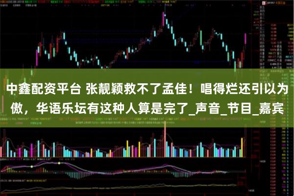 中鑫配资平台 张靓颖救不了孟佳！唱得烂还引以为傲，华语乐坛有这种人算是完了_声音_节目_嘉宾