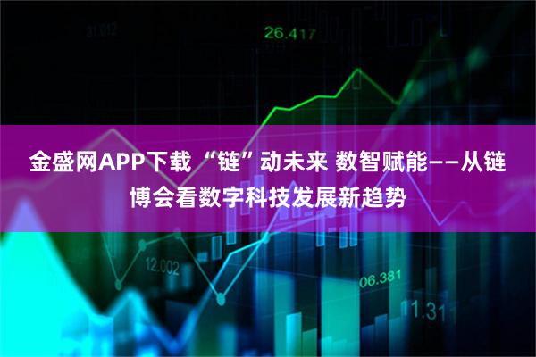 金盛网APP下载 “链”动未来 数智赋能——从链博会看数字科技发展新趋势