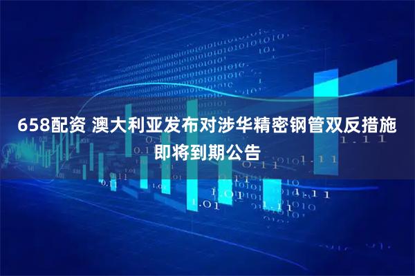 658配资 澳大利亚发布对涉华精密钢管双反措施即将到期公告