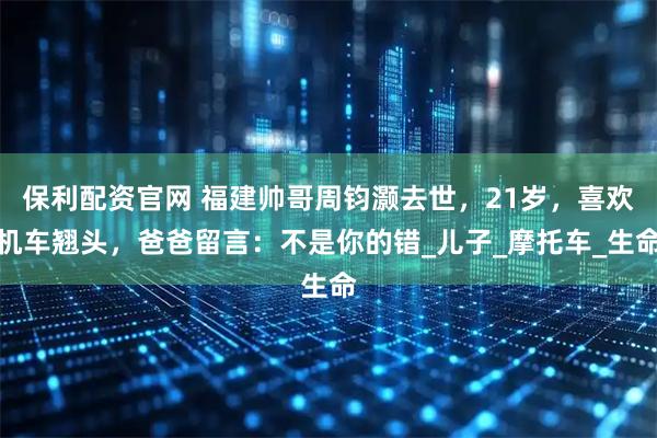 保利配资官网 福建帅哥周钧灏去世，21岁，喜欢机车翘头，爸爸留言：不是你的错_儿子_摩托车_生命