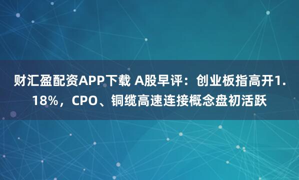 财汇盈配资APP下载 A股早评：创业板指高开1.18%，CPO、铜缆高速连接概念盘初活跃