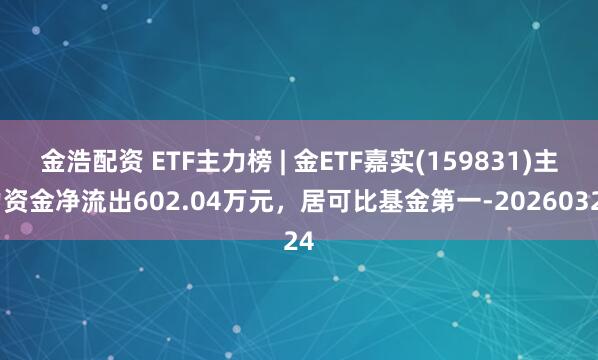 金浩配资 ETF主力榜 | 金ETF嘉实(159831)主力资金净流出602.04万元，居可比基金第一-20260324