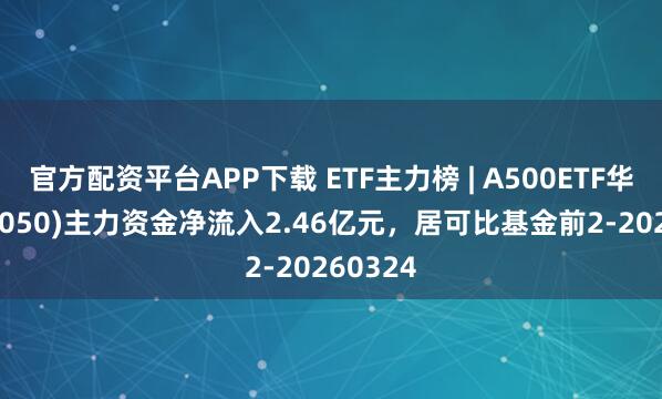 官方配资平台APP下载 ETF主力榜 | A500ETF华夏(512050)主力资金净流入2.46亿元，居可比基金前2-20260324