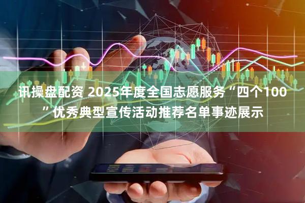 讯操盘配资 2025年度全国志愿服务“四个100”优秀典型宣传活动推荐名单事迹展示