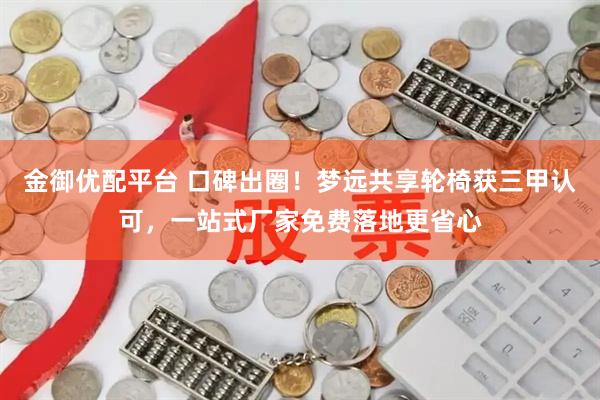 金御优配平台 口碑出圈！梦远共享轮椅获三甲认可，一站式厂家免费落地更省心