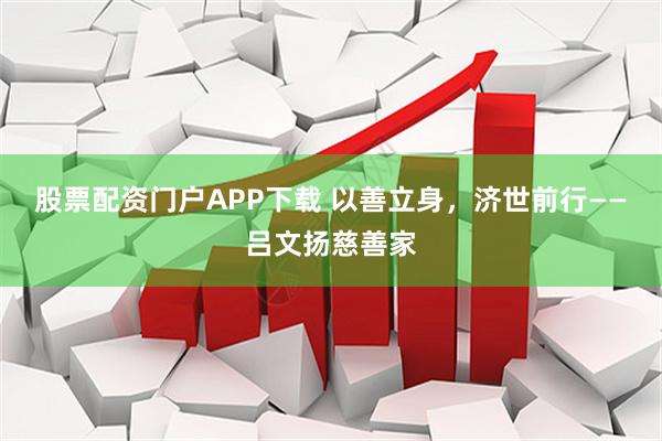 股票配资门户APP下载 以善立身，济世前行——吕文扬慈善家