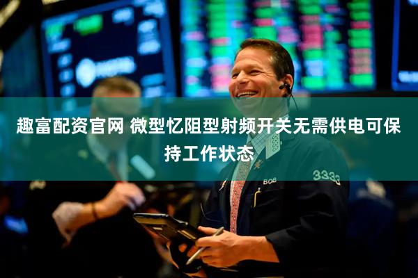 趣富配资官网 微型忆阻型射频开关无需供电可保持工作状态